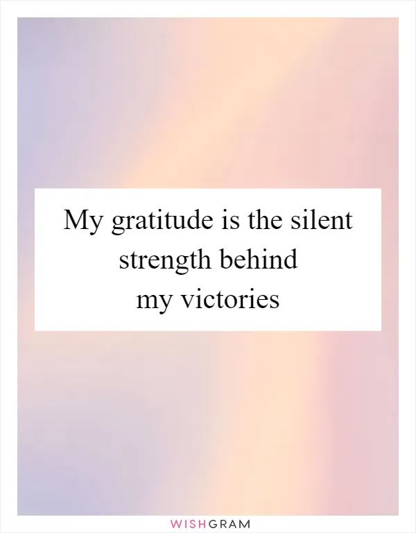 My gratitude is the silent strength behind my victories