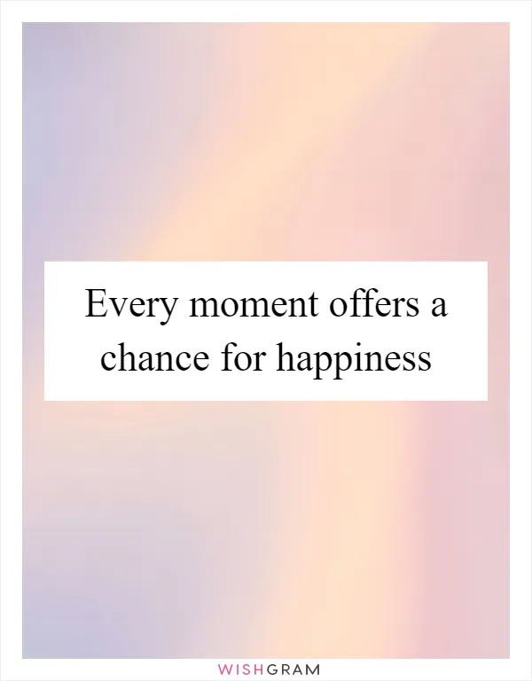 Every moment offers a chance for happiness