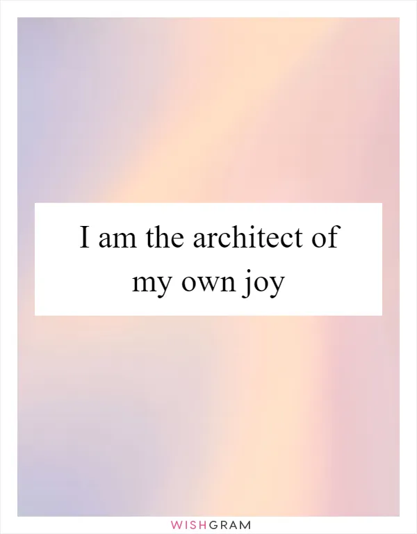 I am the architect of my own joy