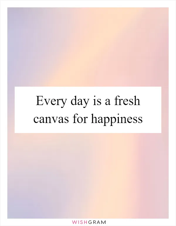 Every day is a fresh canvas for happiness