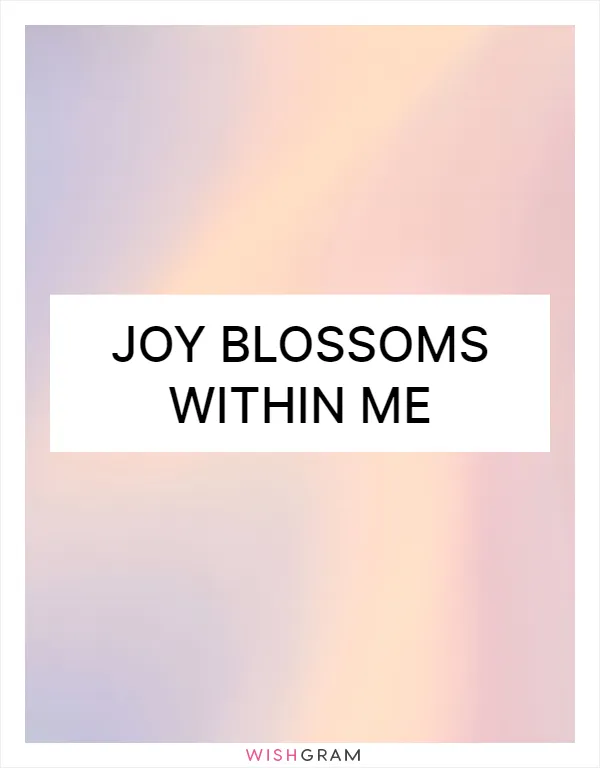 Joy blossoms within me