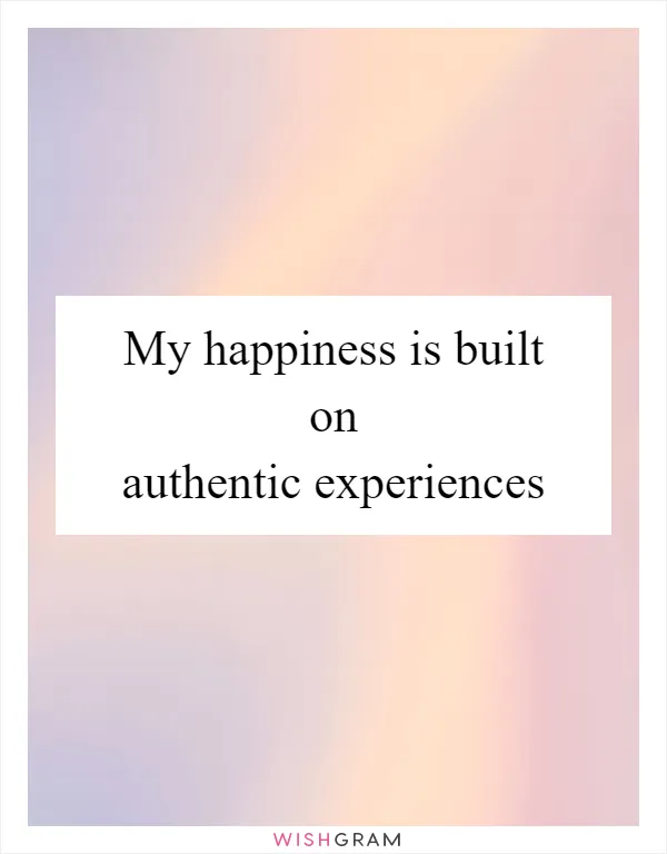 My happiness is built on authentic experiences