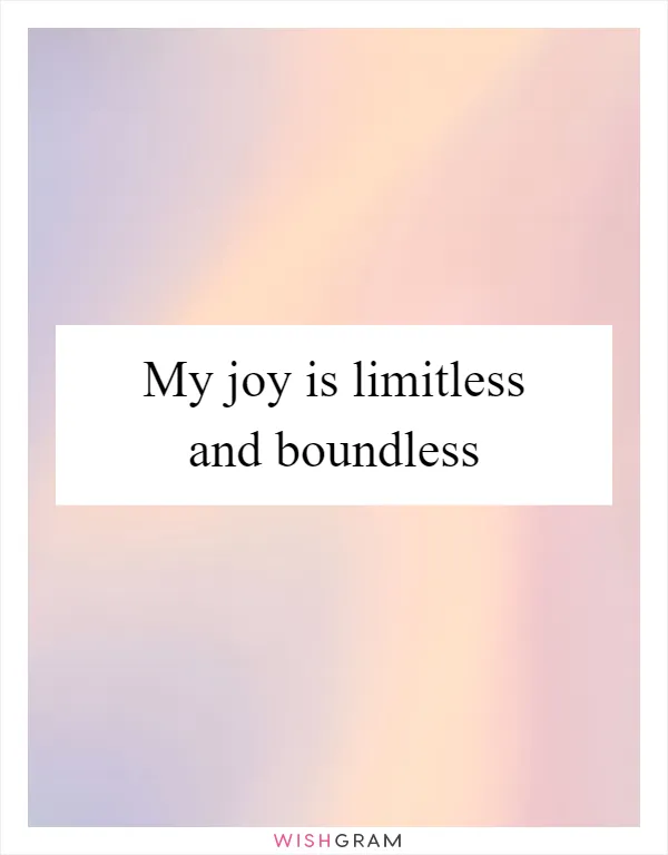 My joy is limitless and boundless