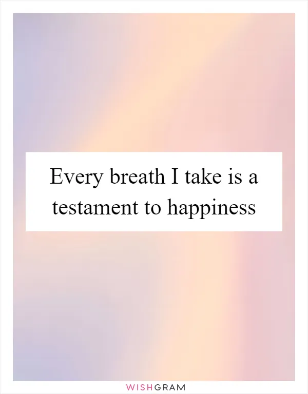 Every breath I take is a testament to happiness