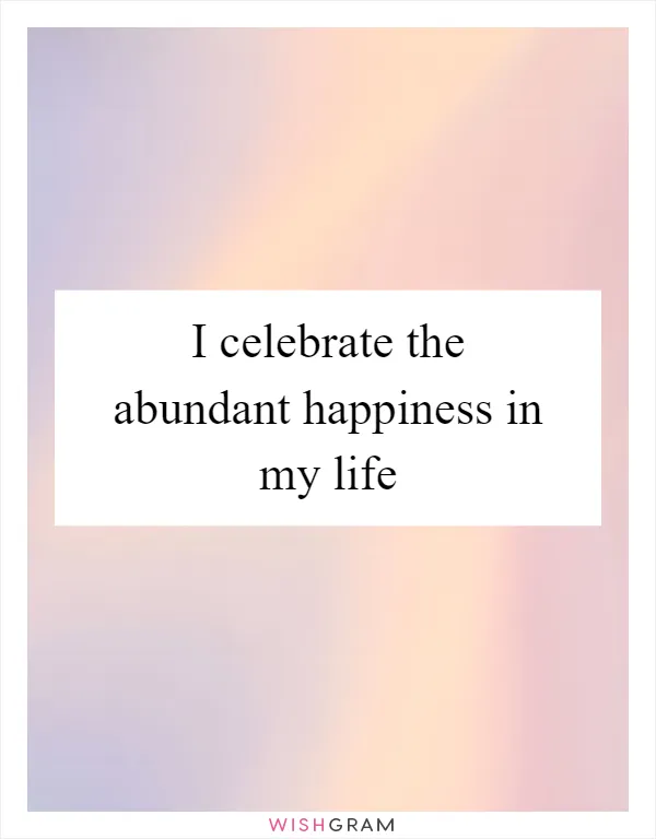 I celebrate the abundant happiness in my life