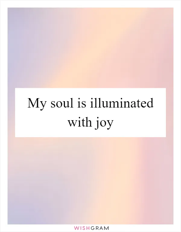 My soul is illuminated with joy