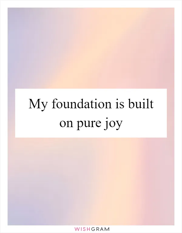 My foundation is built on pure joy