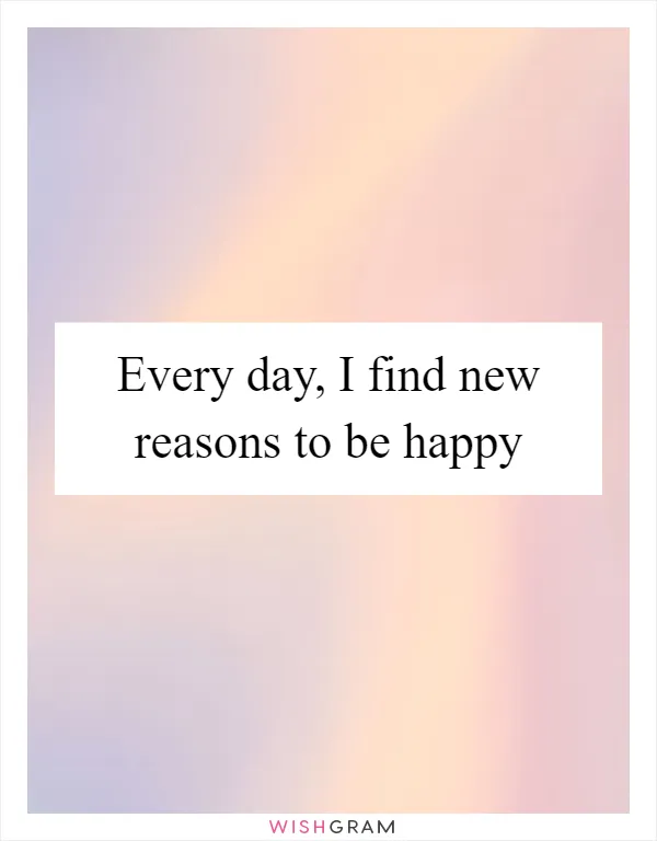 Every day, I find new reasons to be happy