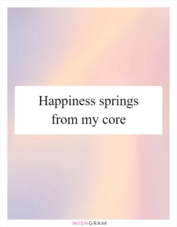 Happiness springs from my core