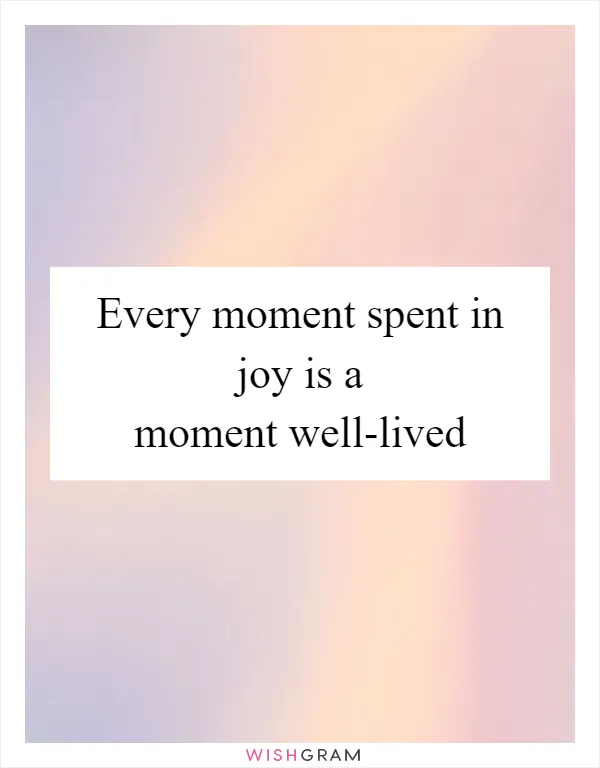 Every moment spent in joy is a moment well-lived