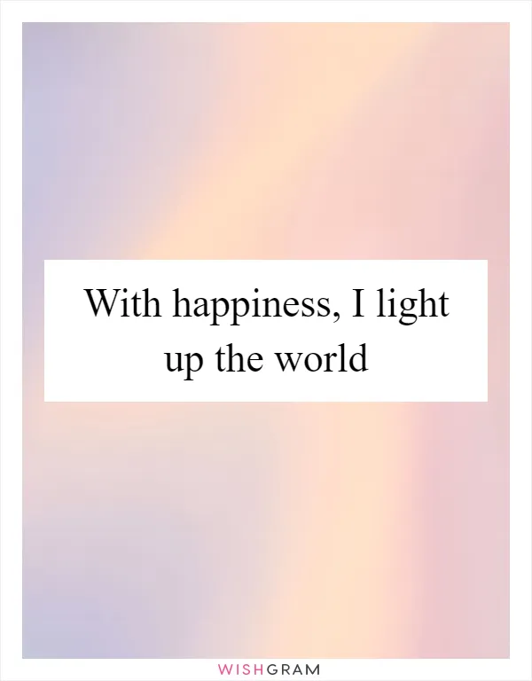 With happiness, I light up the world