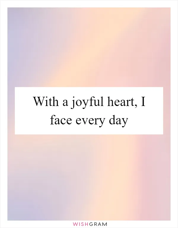With a joyful heart, I face every day