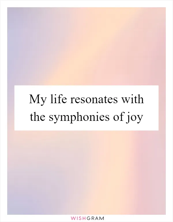 My life resonates with the symphonies of joy
