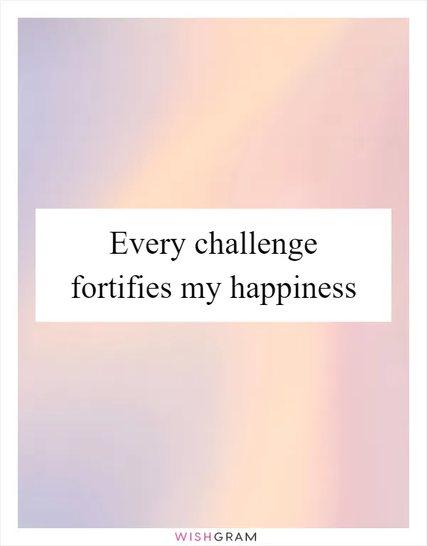 Every challenge fortifies my happiness
