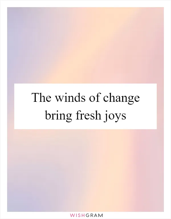 The winds of change bring fresh joys