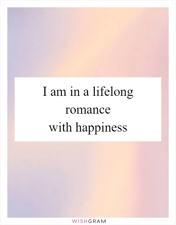 I am in a lifelong romance with happiness