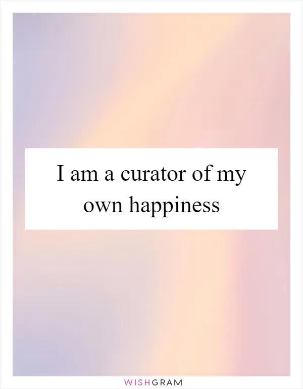 I am a curator of my own happiness