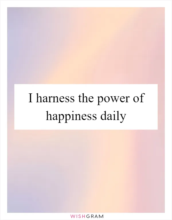 I harness the power of happiness daily