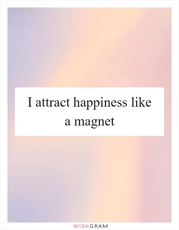 I attract happiness like a magnet