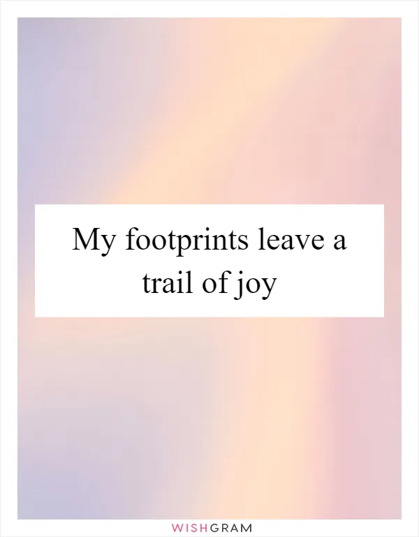 My footprints leave a trail of joy