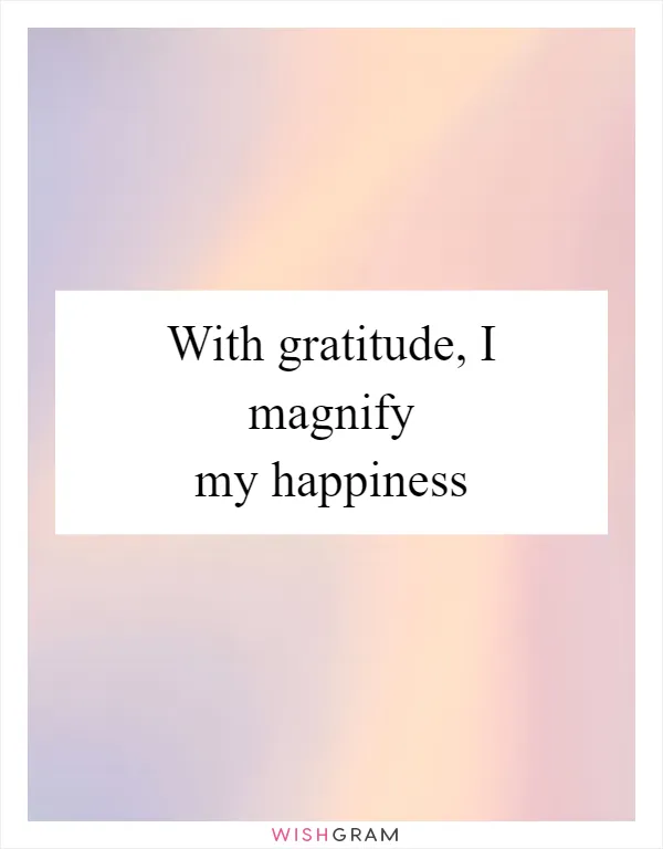 With gratitude, I magnify my happiness