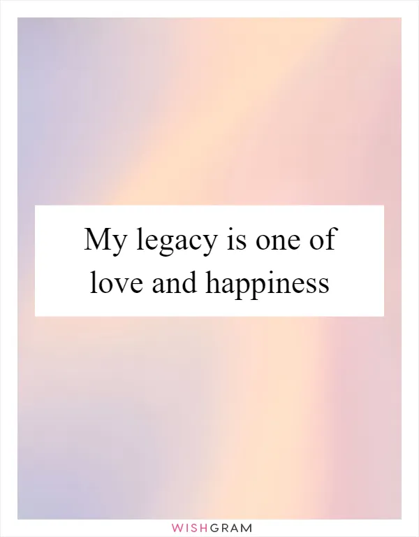 My legacy is one of love and happiness