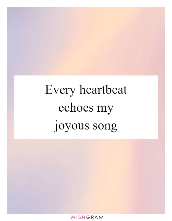 Every heartbeat echoes my joyous song