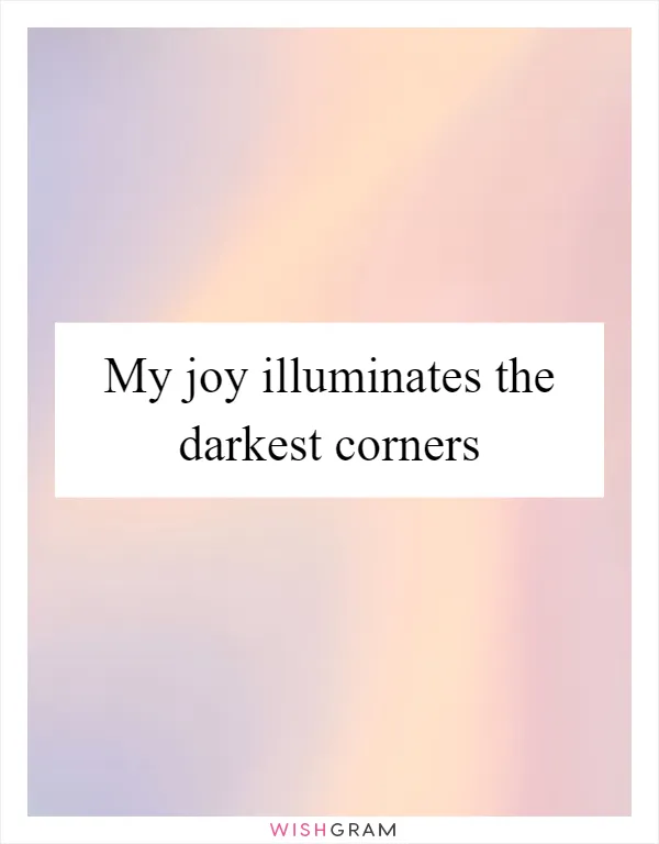 My joy illuminates the darkest corners