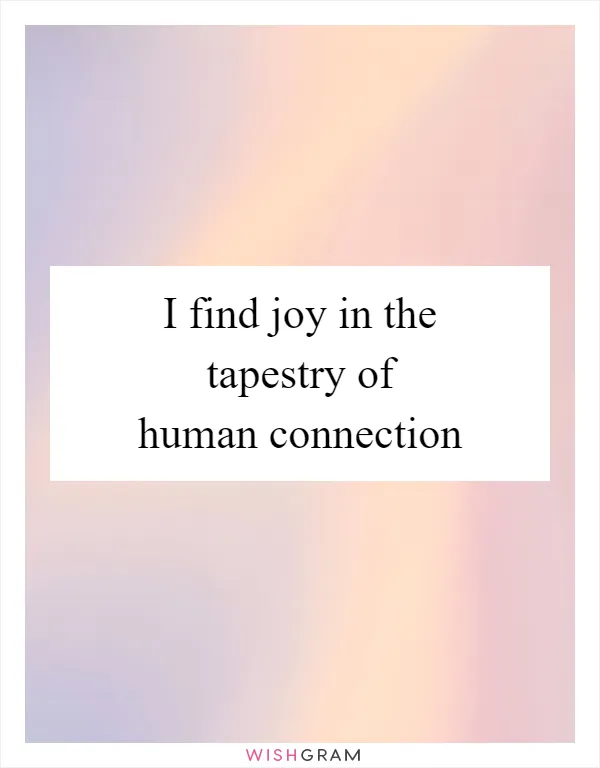 I find joy in the tapestry of human connection
