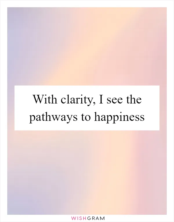 With clarity, I see the pathways to happiness