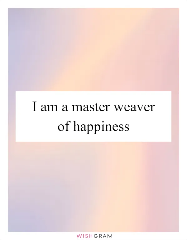 I am a master weaver of happiness