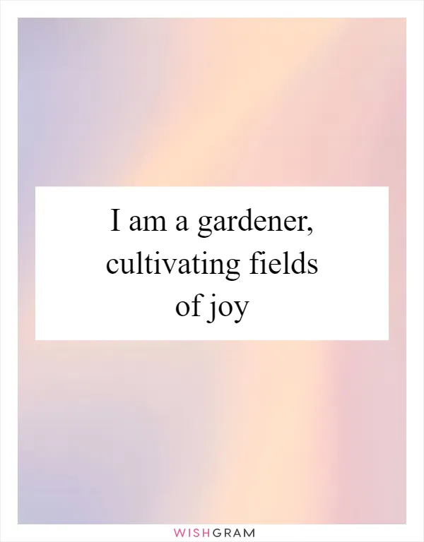 I am a gardener, cultivating fields of joy