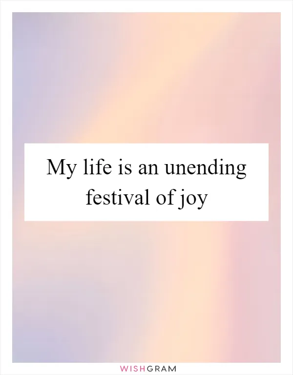 My life is an unending festival of joy