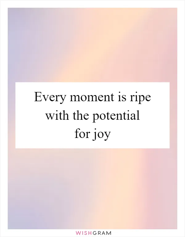Every moment is ripe with the potential for joy