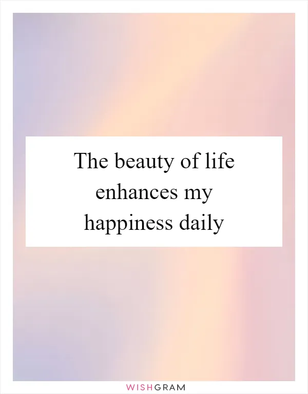 The beauty of life enhances my happiness daily
