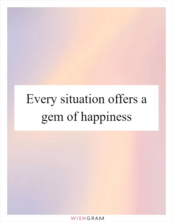 Every situation offers a gem of happiness