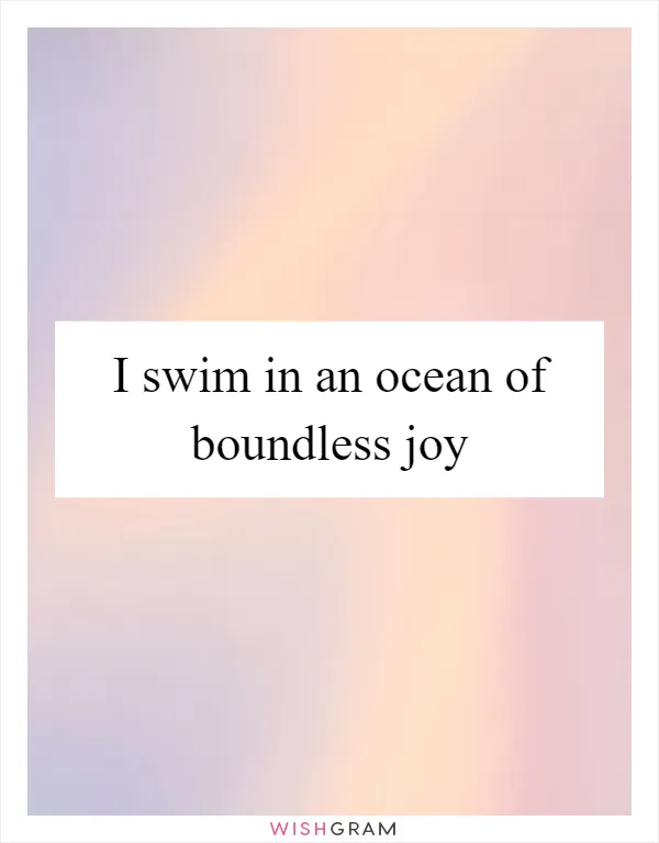 I swim in an ocean of boundless joy