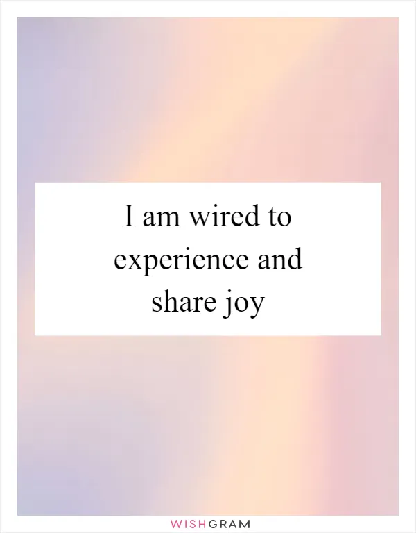 I am wired to experience and share joy