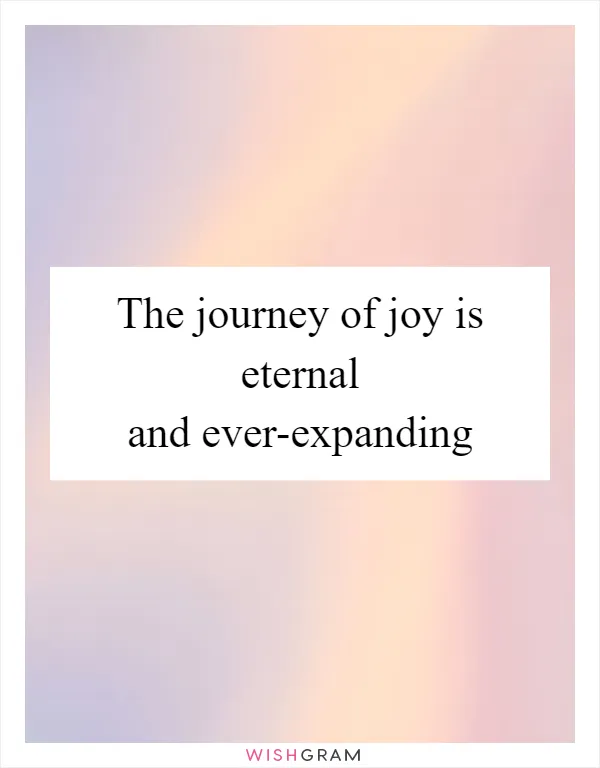 The journey of joy is eternal and ever-expanding