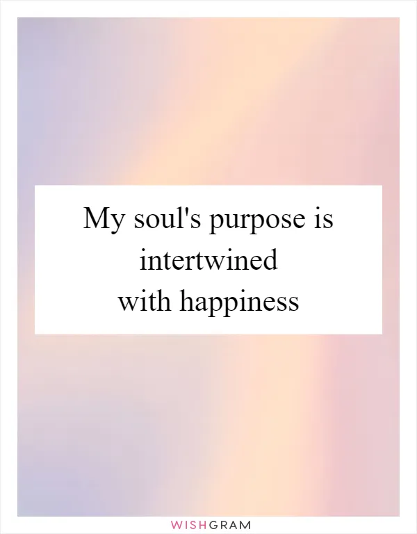 My soul's purpose is intertwined with happiness