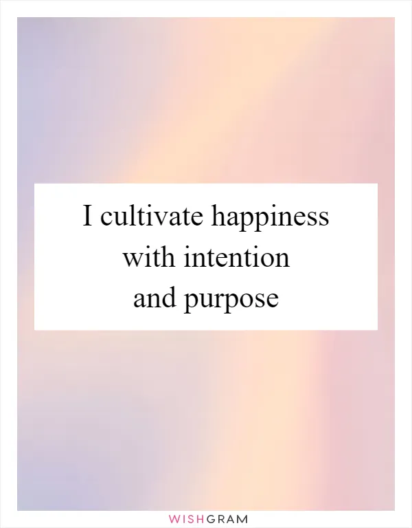 I cultivate happiness with intention and purpose