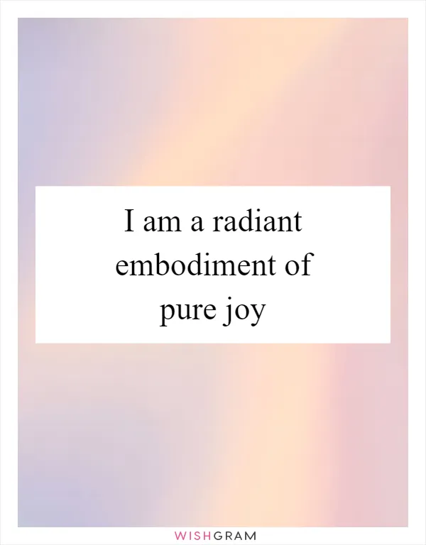 I am a radiant embodiment of pure joy