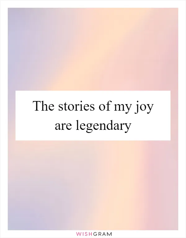 The stories of my joy are legendary