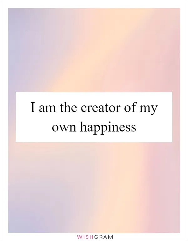 I am the creator of my own happiness