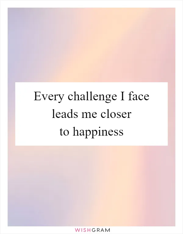 Every challenge I face leads me closer to happiness