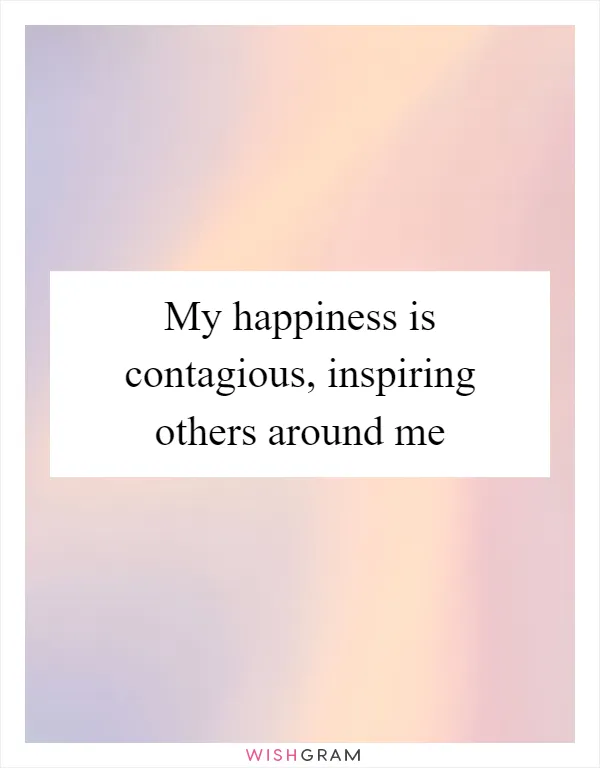 My happiness is contagious, inspiring others around me