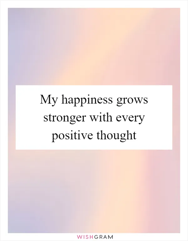 My happiness grows stronger with every positive thought