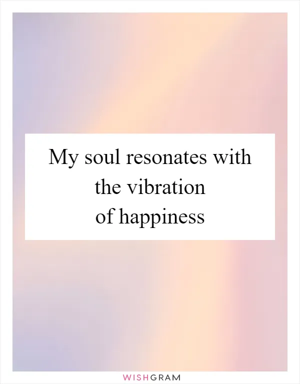 My soul resonates with the vibration of happiness