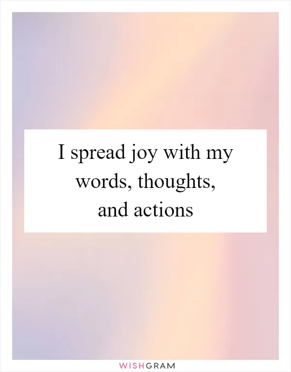 I spread joy with my words, thoughts, and actions