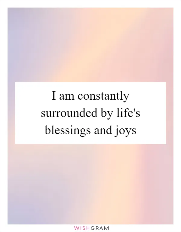 I am constantly surrounded by life's blessings and joys
